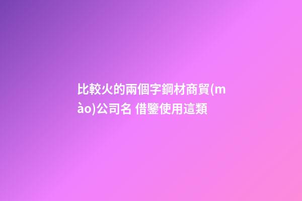 比較火的兩個字鋼材商貿(mào)公司名 借鑒使用這類-第1張-公司起名-玄機(jī)派